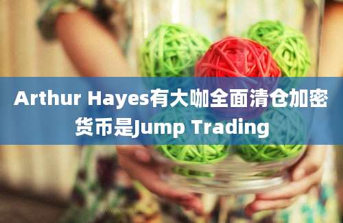 Arthur Hayes有大咖全面清仓加密货币是Jump Trading