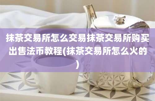 抹茶交易所怎么交易抹茶交易所购买出售法币教程(抹茶交易所怎么火的)