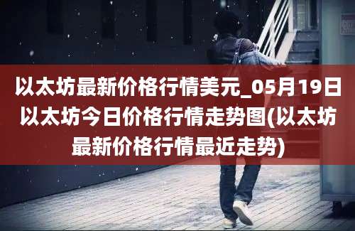 以太坊最新价格行情美元_05月19日以太坊今日价格行情走势图(以太坊最新价格行情最近走势)