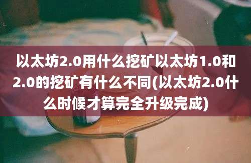 以太坊2.0用什么挖矿以太坊1.0和2.0的挖矿有什么不同(以太坊2.0什么时候才算完全升级完成)