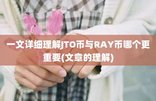 一文详细理解JTO币与RAY币哪个更重要(文章的理解)