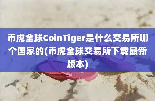 币虎全球CoinTiger是什么交易所哪个国家的(币虎全球交易所下载最新版本)