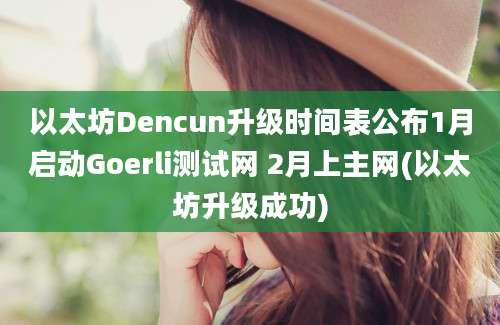 以太坊Dencun升级时间表公布1月启动Goerli测试网 2月上主网(以太坊升级成功)