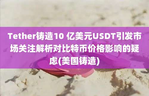 Tether铸造10 亿美元USDT引发市场关注解析对比特币价格影响的疑虑(美国铸造)