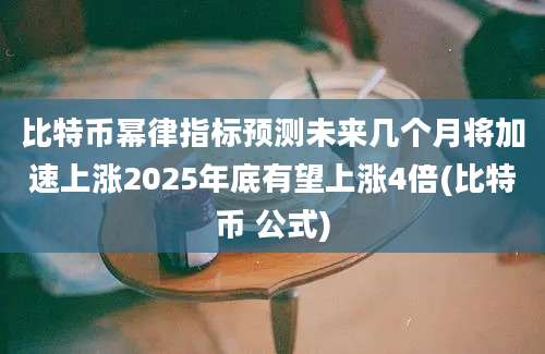 比特币幂律指标预测未来几个月将加速上涨2025年底有望上涨4倍(比特币 公式)