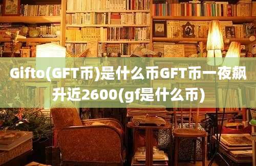 Gifto(GFT币)是什么币GFT币一夜飙升近2600(gf是什么币)