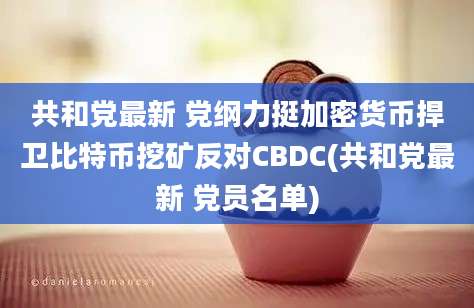 共和党最新 党纲力挺加密货币捍卫比特币挖矿反对CBDC(共和党最新 党员名单)