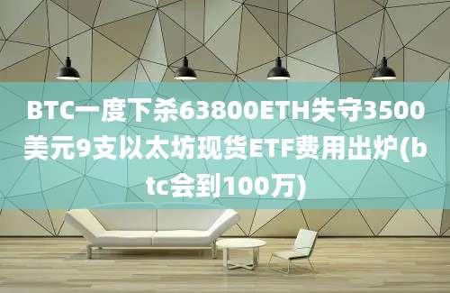 BTC一度下杀63800ETH失守3500美元9支以太坊现货ETF费用出炉(btc会到100万)