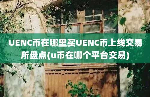 UENC币在哪里买UENC币上线交易所盘点(u币在哪个平台交易)