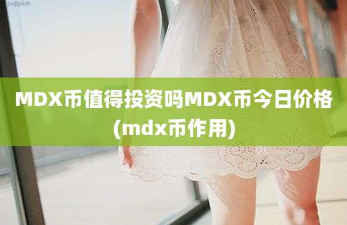 MDX币值得投资吗MDX币今日价格(mdx币作用)