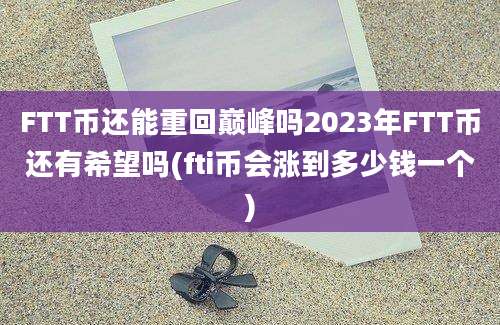 FTT币还能重回巅峰吗2023年FTT币还有希望吗(fti币会涨到多少钱一个)