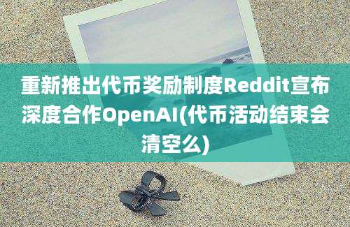 重新推出代币奖励制度Reddit宣布深度合作OpenAI(代币活动结束会清空么)