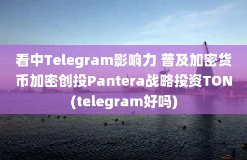 看中Telegram影响力 普及加密货币加密创投Pantera战略投资TON(telegram好吗)