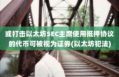 或打击以太坊SEC主席使用抵押协议的代币可被视为证券(以太坊犯法)