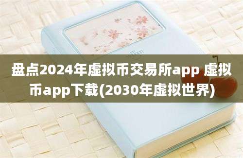 盘点2024年虚拟币交易所app 虚拟币app下载(2030年虚拟世界)