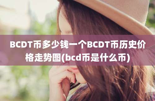 BCDT币多少钱一个BCDT币历史价格走势图(bcd币是什么币)