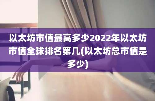 以太坊市值最高多少2022年以太坊市值全球排名第几(以太坊总市值是多少)