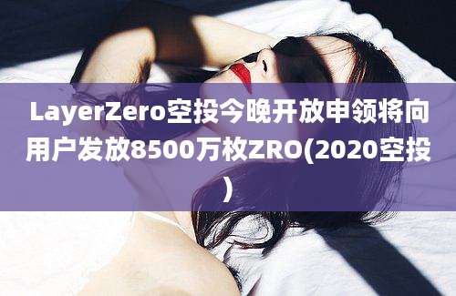 LayerZero空投今晚开放申领将向用户发放8500万枚ZRO(2020空投)