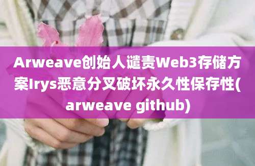 Arweave创始人谴责Web3存储方案Irys恶意分叉破坏永久性保存性(arweave github)