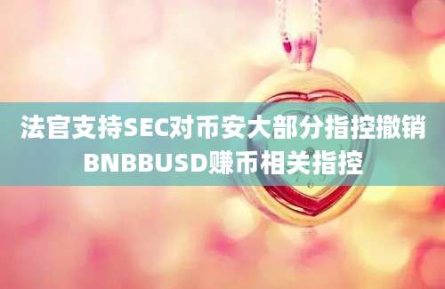 法官支持SEC对币安大部分指控撤销BNBBUSD赚币相关指控