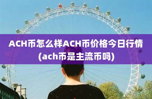 ACH币怎么样ACH币价格今日行情(ach币是主流币吗)