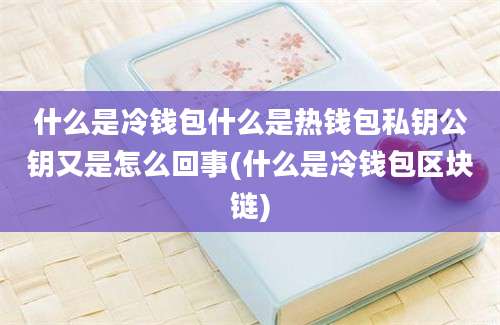 什么是冷钱包什么是热钱包私钥公钥又是怎么回事(什么是冷钱包区块链)