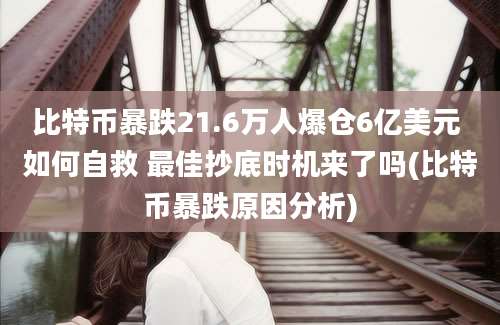 比特币暴跌21.6万人爆仓6亿美元 如何自救 最佳抄底时机来了吗(比特币暴跌原因分析)