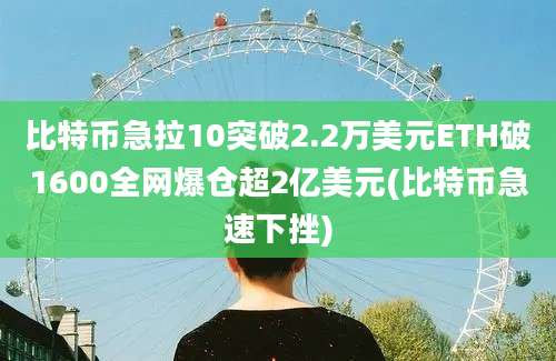 比特币急拉10突破2.2万美元ETH破1600全网爆仓超2亿美元(比特币急速下挫)