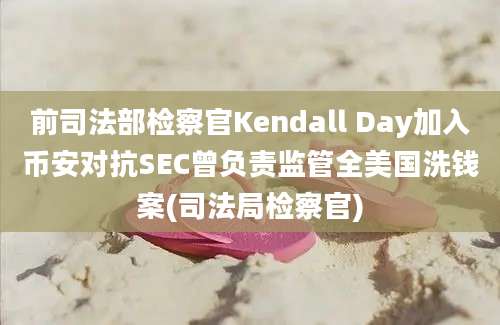 前司法部检察官Kendall Day加入币安对抗SEC曾负责监管全美国洗钱案(司法局检察官)