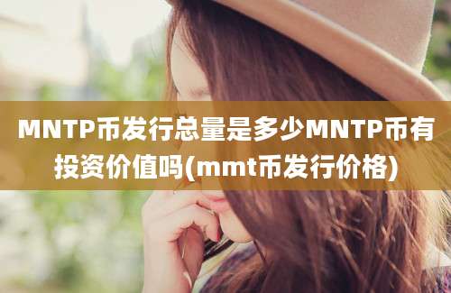 MNTP币发行总量是多少MNTP币有投资价值吗(mmt币发行价格)