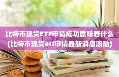 比特币现货ETF申请成功意味着什么(比特币现货etf申请最新消息滚动)