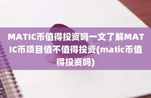 MATIC币值得投资吗一文了解MATIC币项目值不值得投资(matic币值得投资吗)