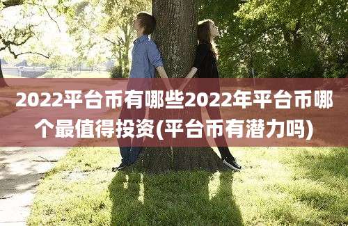 2022平台币有哪些2022年平台币哪个最值得投资(平台币有潜力吗)