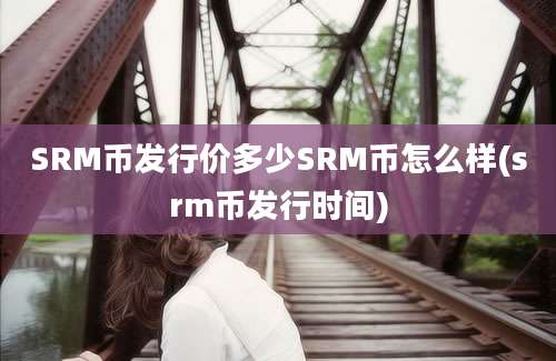 SRM币发行价多少SRM币怎么样(srm币发行时间)