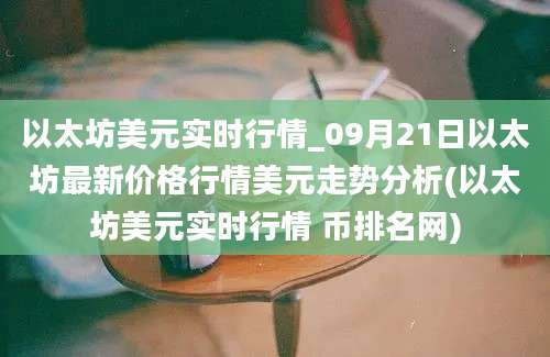 以太坊美元实时行情_09月21日以太坊最新价格行情美元走势分析(以太坊美元实时行情 币排名网)