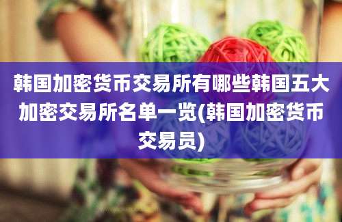 韩国加密货币交易所有哪些韩国五大加密交易所名单一览(韩国加密货币交易员)