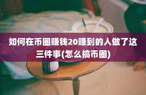 如何在币圈赚钱20赚到的人做了这三件事(怎么搞币圈)