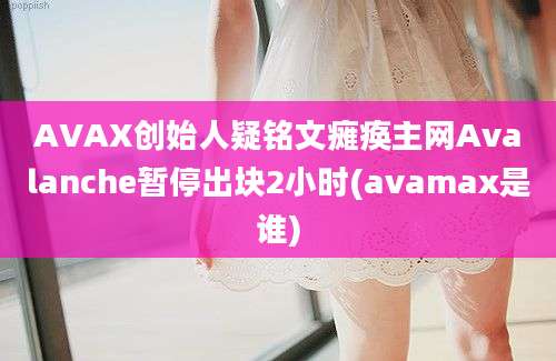 AVAX创始人疑铭文瘫痪主网Avalanche暂停出块2小时(avamax是谁)