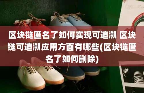 区块链匿名了如何实现可追溯 区块链可追溯应用方面有哪些(区块链匿名了如何删除)