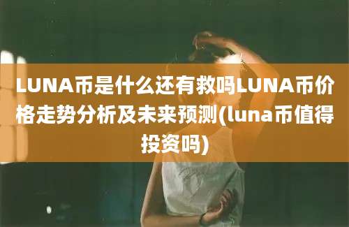 LUNA币是什么还有救吗LUNA币价格走势分析及未来预测(luna币值得投资吗)