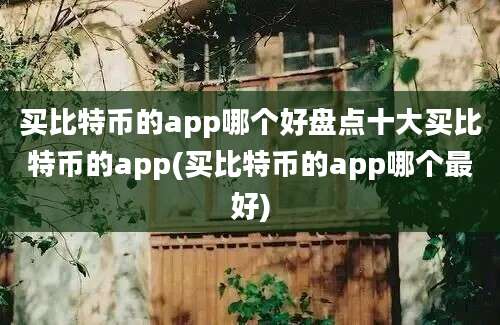 买比特币的app哪个好盘点十大买比特币的app(买比特币的app哪个最好)