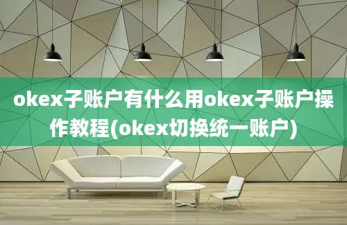 okex子账户有什么用okex子账户操作教程(okex切换统一账户)