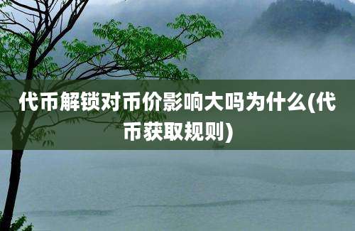 代币解锁对币价影响大吗为什么(代币获取规则)