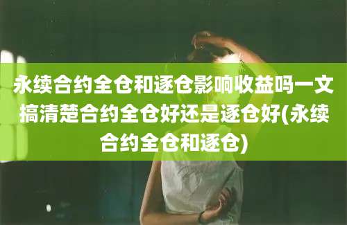 永续合约全仓和逐仓影响收益吗一文搞清楚合约全仓好还是逐仓好(永续合约全仓和逐仓)