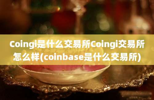 Coingi是什么交易所Coingi交易所怎么样(coinbase是什么交易所)