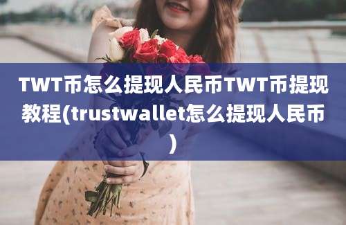 TWT币怎么提现人民币TWT币提现教程(trustwallet怎么提现人民币)