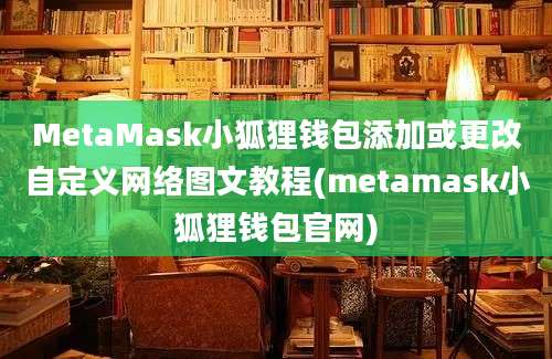 MetaMask小狐狸钱包添加或更改自定义网络图文教程(metamask小狐狸钱包官网)