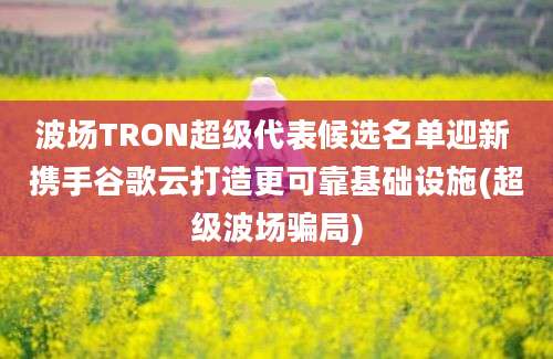 波场TRON超级代表候选名单迎新 携手谷歌云打造更可靠基础设施(超级波场骗局)