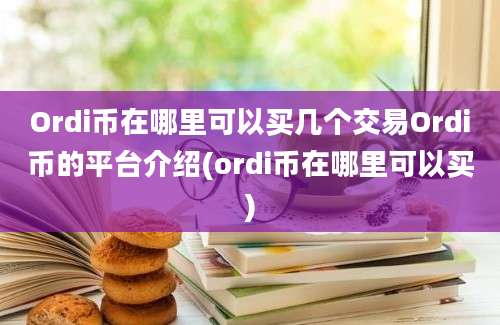 Ordi币在哪里可以买几个交易Ordi币的平台介绍(ordi币在哪里可以买)