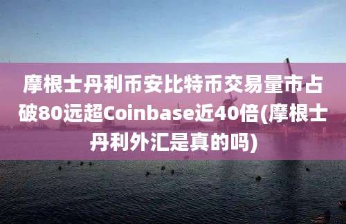 摩根士丹利币安比特币交易量市占破80远超Coinbase近40倍(摩根士丹利外汇是真的吗)